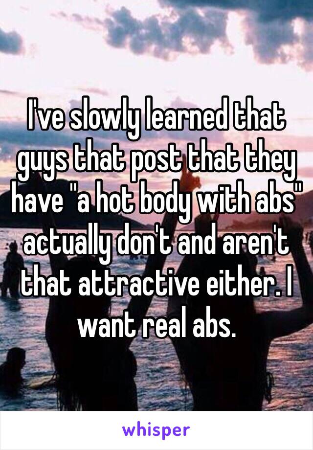 I've slowly learned that guys that post that they have "a hot body with abs" actually don't and aren't that attractive either. I want real abs.  