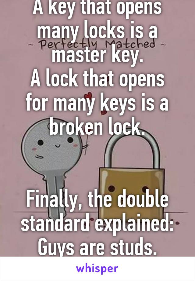 A key that opens many locks is a master key.
A lock that opens for many keys is a broken lock.


Finally, the double standard explained:
Guys are studs.
Girls are sluts.