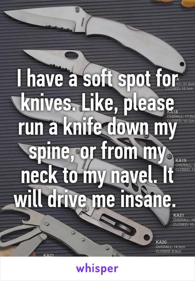 I have a soft spot for knives. Like, please run a knife down my spine, or from my neck to my navel. It will drive me insane. 