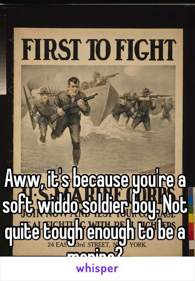 Aww, it's because you're a soft widdo soldier boy. Not quite tough enough to be a marine?