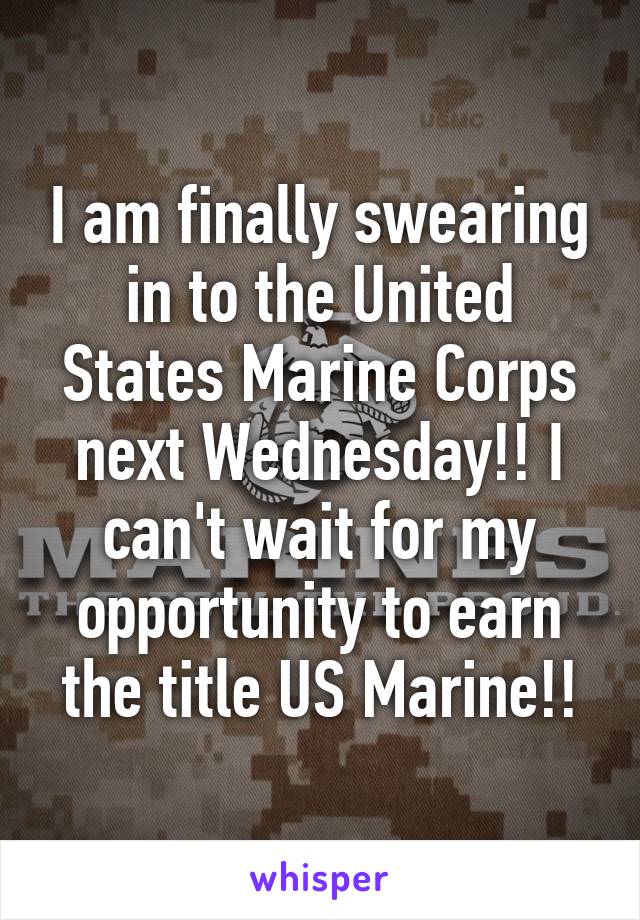 I am finally swearing in to the United States Marine Corps next Wednesday!! I can't wait for my opportunity to earn the title US Marine!!