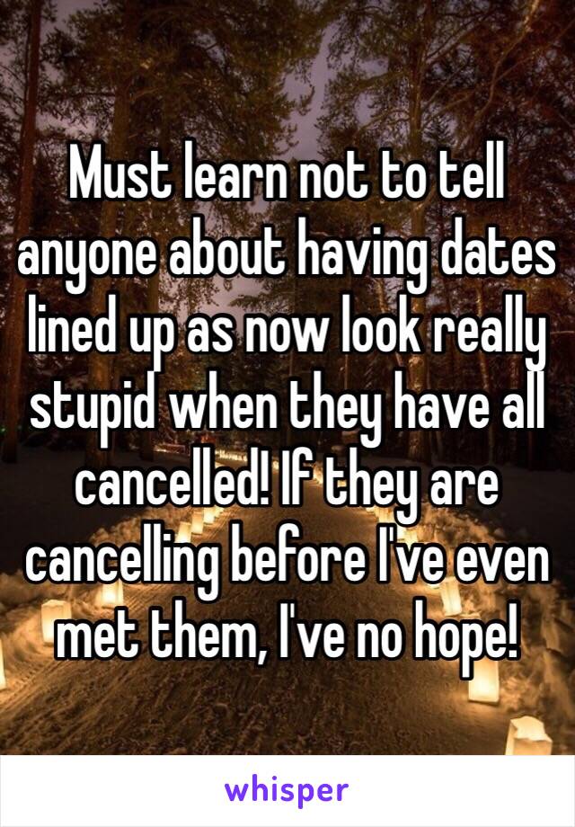 Must learn not to tell anyone about having dates lined up as now look really stupid when they have all cancelled! If they are cancelling before I've even met them, I've no hope!