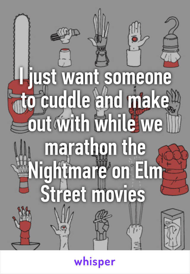 I just want someone to cuddle and make out with while we marathon the Nightmare on Elm Street movies 