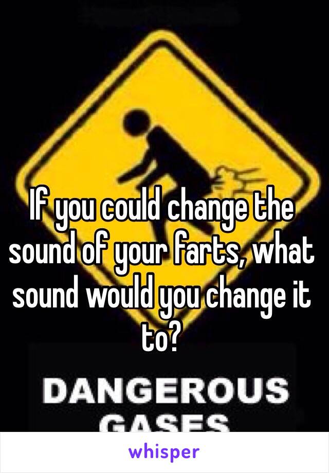 If you could change the sound of your farts, what sound would you change it to? 