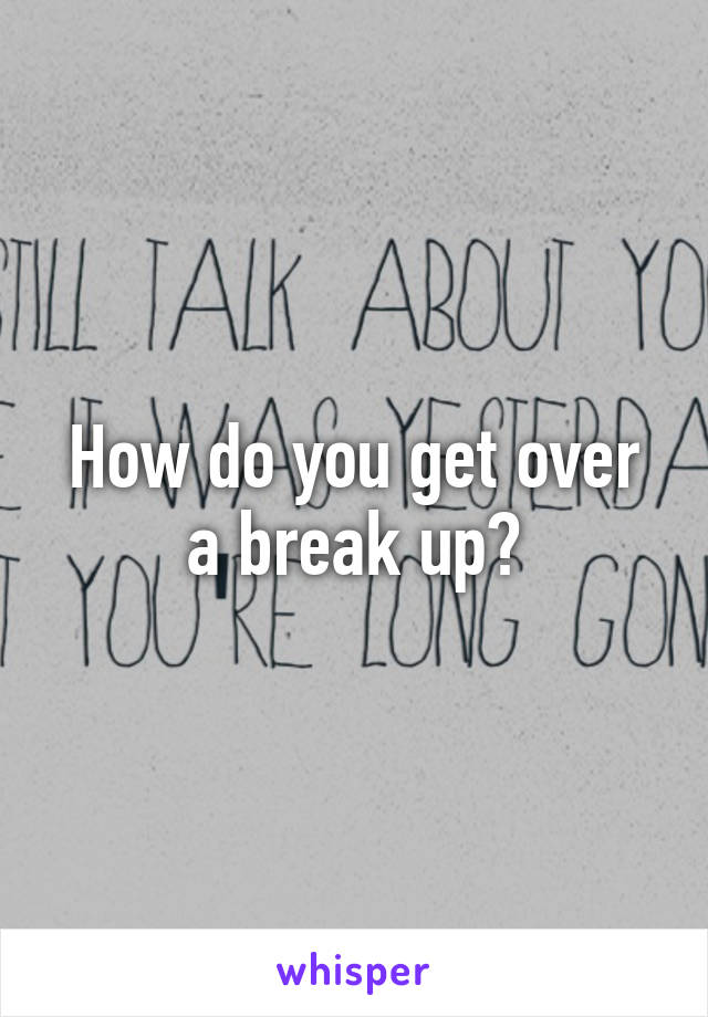 How do you get over a break up?