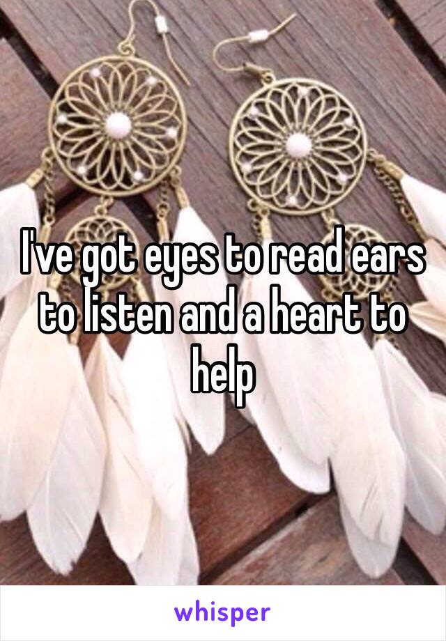 I've got eyes to read ears to listen and a heart to help