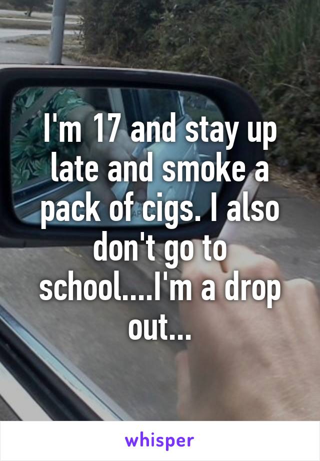 I'm 17 and stay up late and smoke a pack of cigs. I also don't go to school....I'm a drop out...