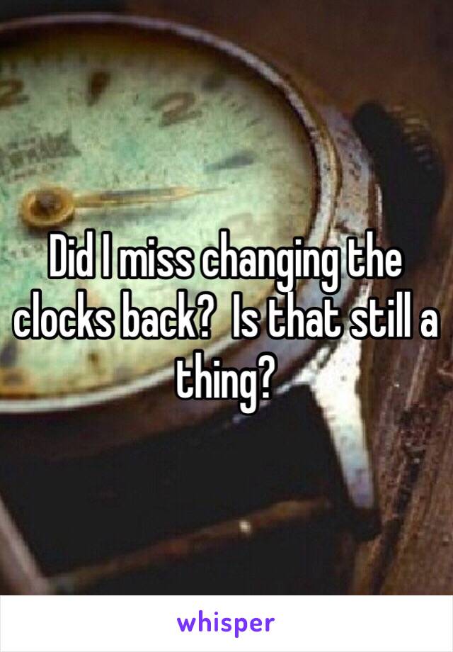 Did I miss changing the clocks back?  Is that still a thing?