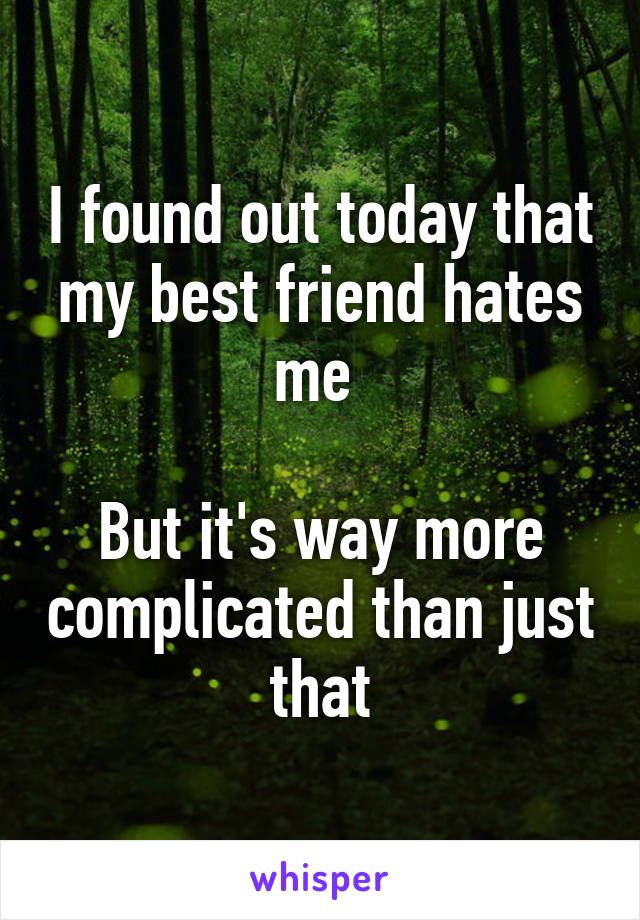 I found out today that my best friend hates me 

But it's way more complicated than just that