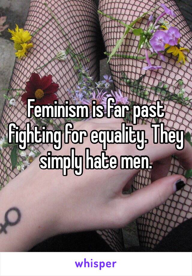 Feminism is far past fighting for equality. They simply hate men. 