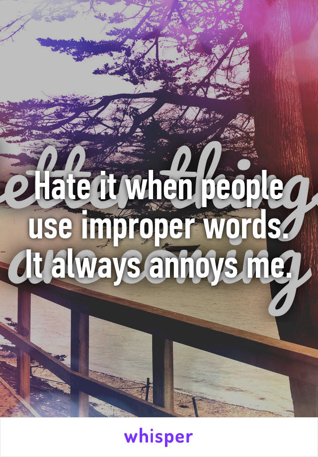 Hate it when people use improper words. It always annoys me.