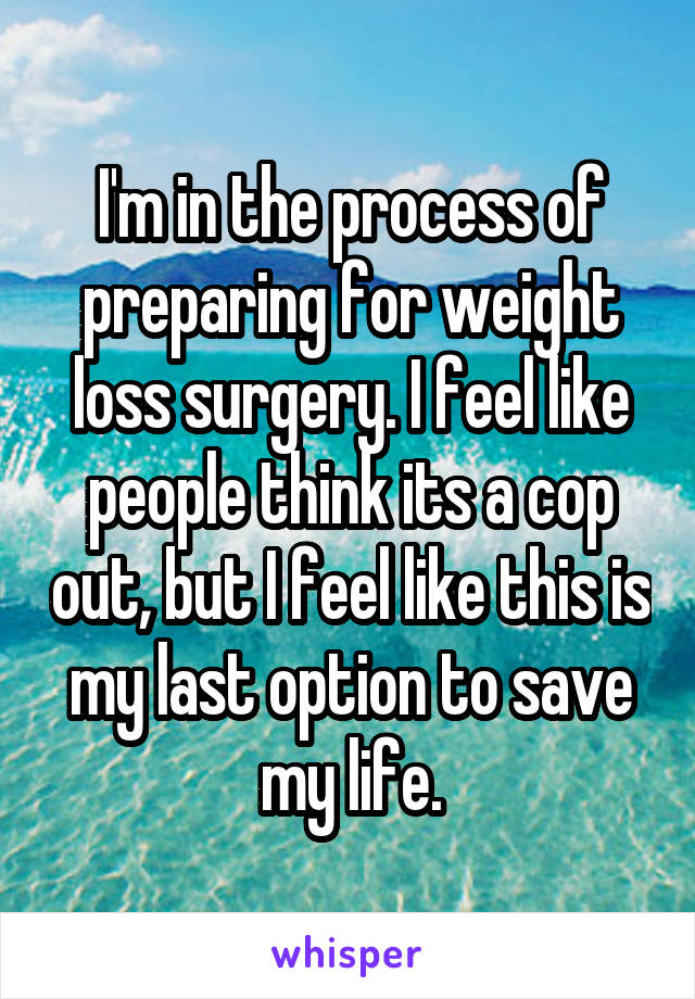 I'm in the process of preparing for weight loss surgery. I feel like people think its a cop out, but I feel like this is my last option to save my life.