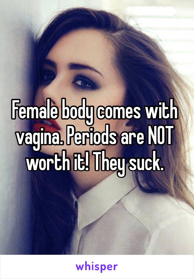 Female body comes with vagina. Periods are NOT worth it! They suck.