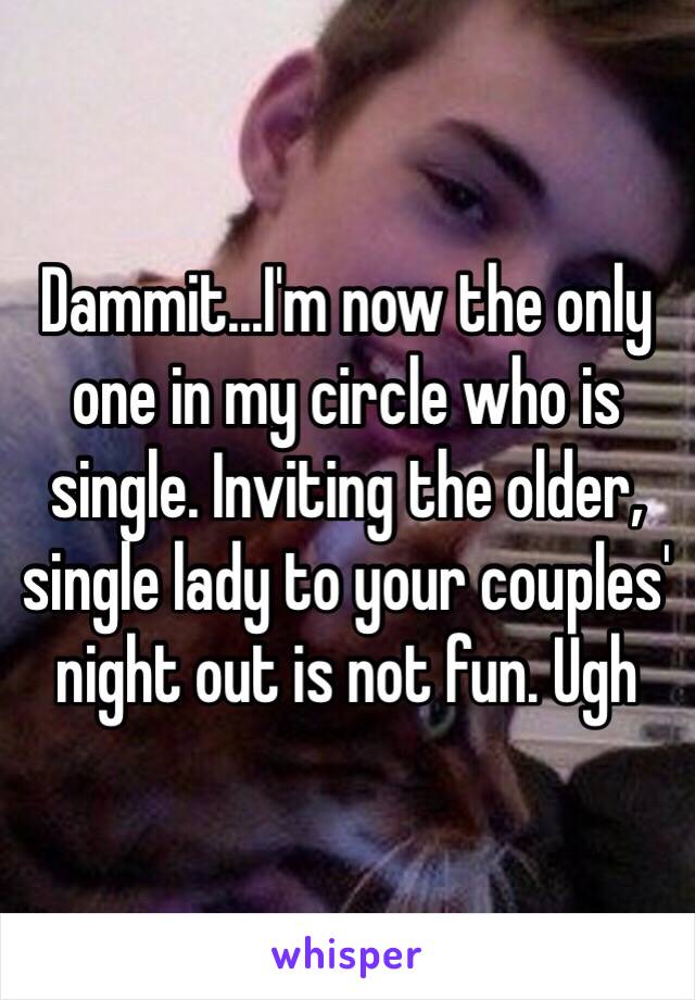 Dammit...I'm now the only one in my circle who is single. Inviting the older, single lady to your couples' night out is not fun. Ugh