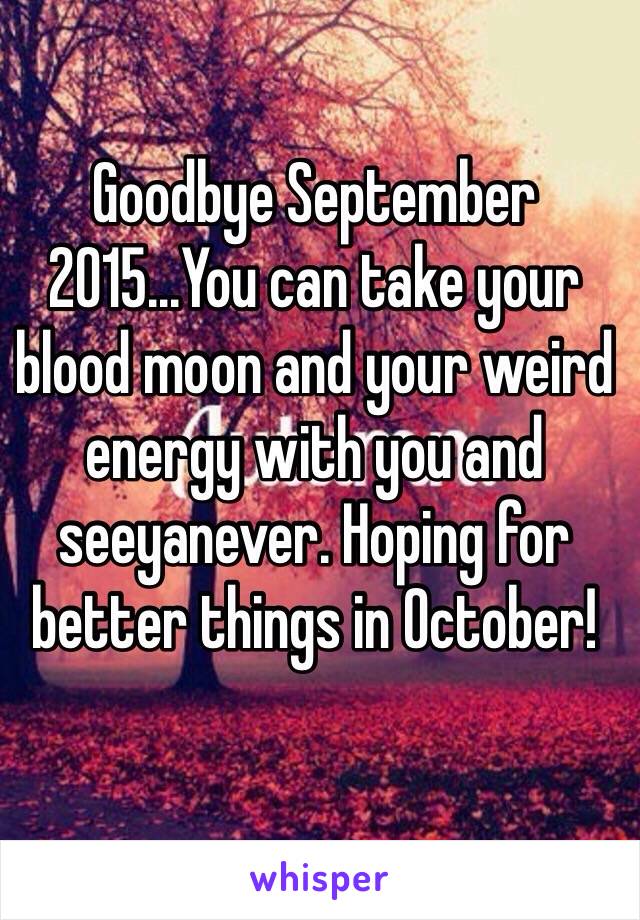 Goodbye September 2015...You can take your blood moon and your weird energy with you and seeyanever. Hoping for better things in October!