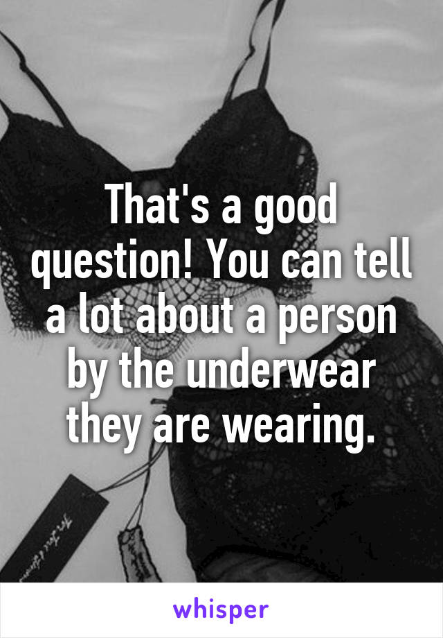 That's a good question! You can tell a lot about a person by the underwear they are wearing.