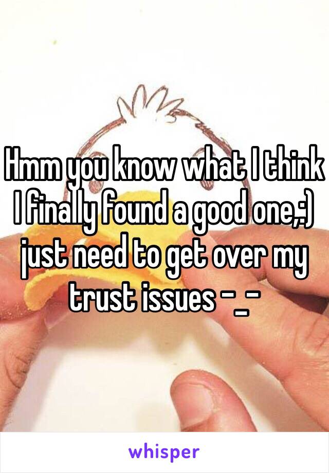 Hmm you know what I think I finally found a good one,:) just need to get over my trust issues -_-