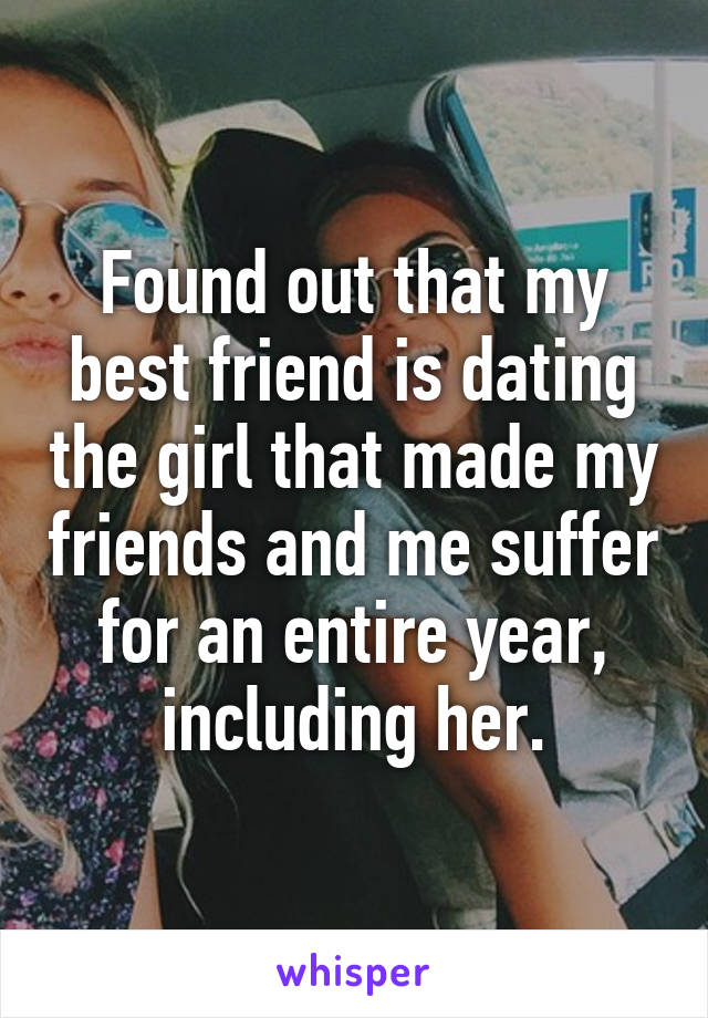 Found out that my best friend is dating the girl that made my friends and me suffer for an entire year, including her.