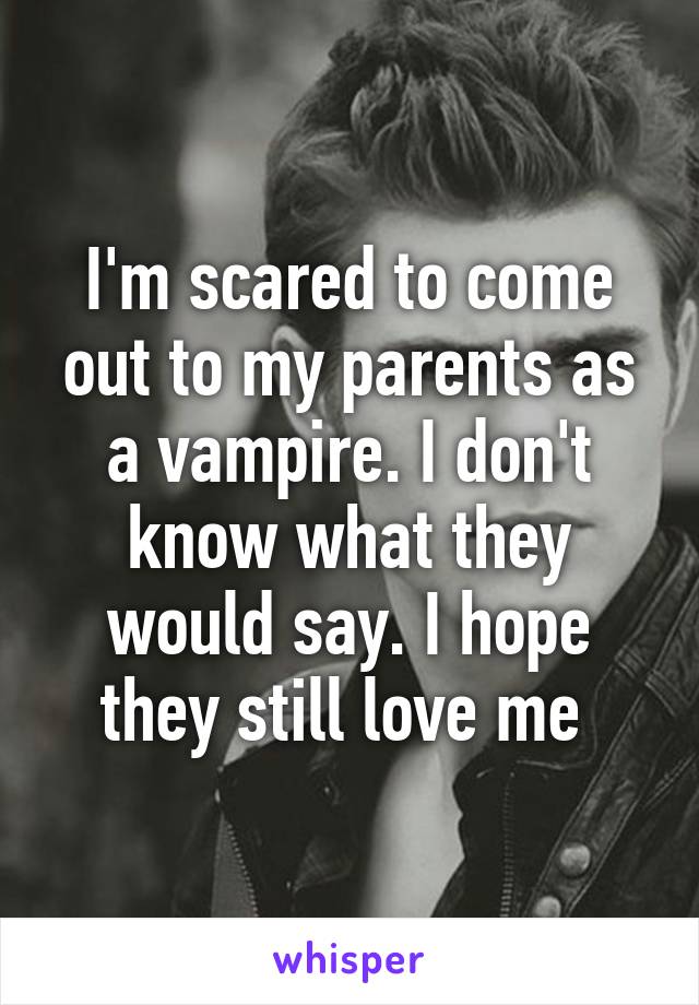 I'm scared to come out to my parents as a vampire. I don't know what they would say. I hope they still love me 