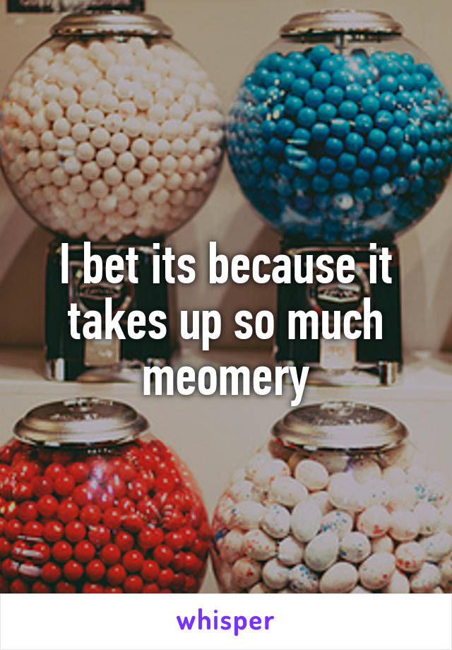 I bet its because it takes up so much meomery