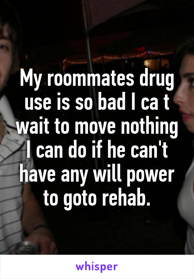 My roommates drug use is so bad I ca t wait to move nothing I can do if he can't have any will power to goto rehab.