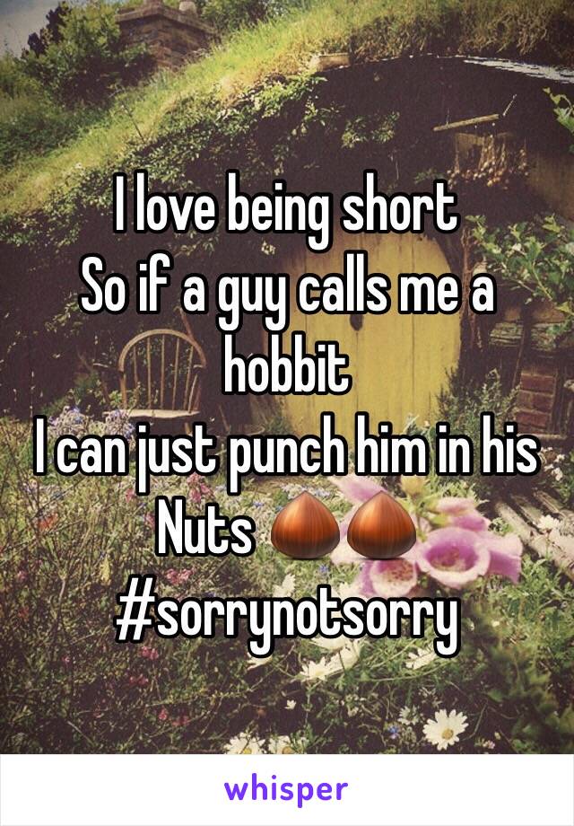 I love being short 
So if a guy calls me a hobbit 
I can just punch him in his 
Nuts 🌰🌰 
#sorrynotsorry