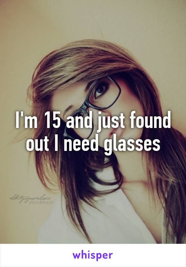 I'm 15 and just found out I need glasses