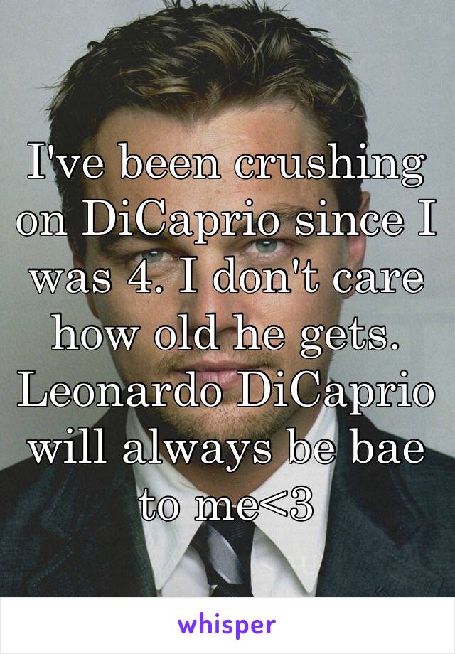 I've been crushing on DiCaprio since I was 4. I don't care how old he gets. Leonardo DiCaprio will always be bae to me<3