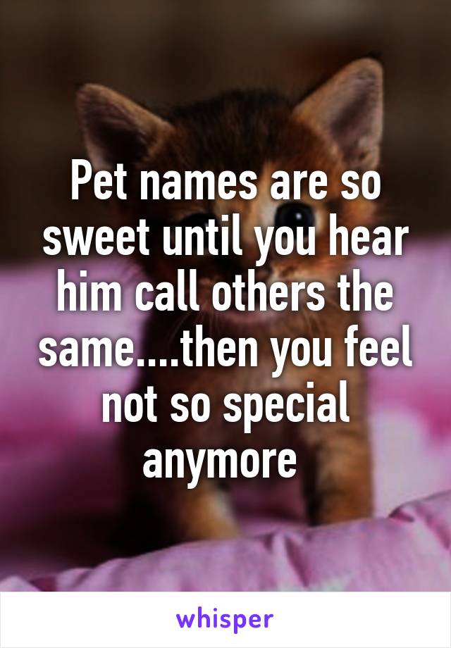 Pet names are so sweet until you hear him call others the same....then you feel not so special anymore 