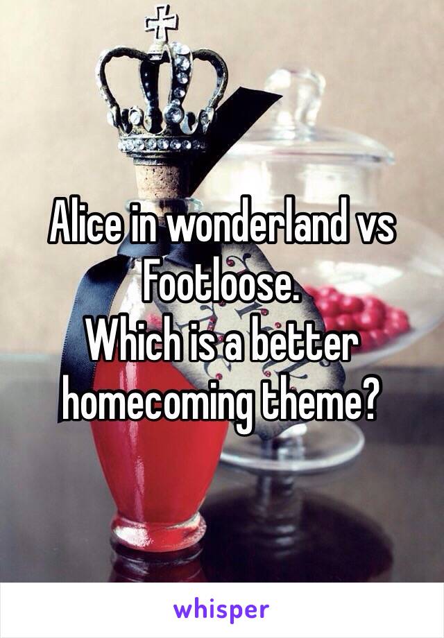 Alice in wonderland vs Footloose. 
Which is a better homecoming theme?