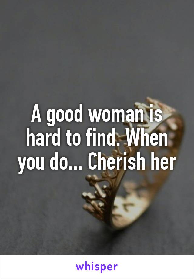 A good woman is hard to find. When you do... Cherish her