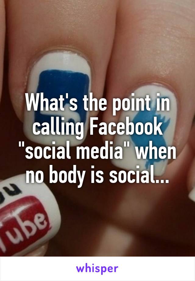 What's the point in calling Facebook "social media" when no body is social...