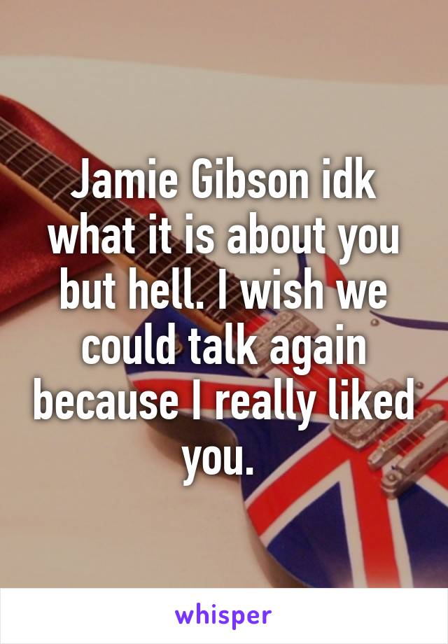 Jamie Gibson idk what it is about you but hell. I wish we could talk again because I really liked you. 