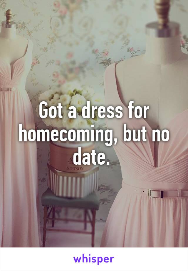 Got a dress for homecoming, but no date. 