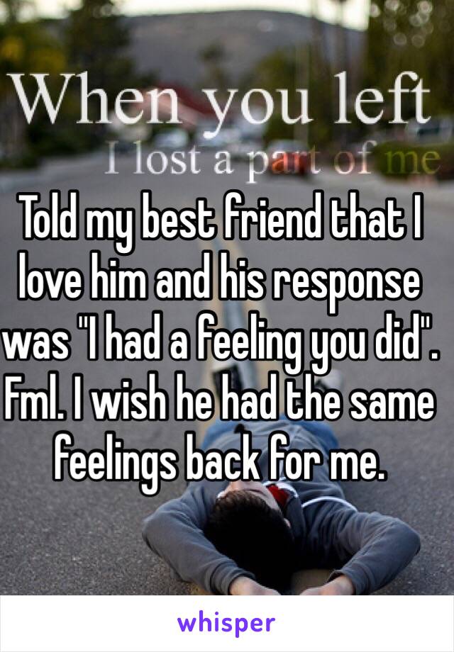 Told my best friend that I love him and his response was "I had a feeling you did". Fml. I wish he had the same feelings back for me. 