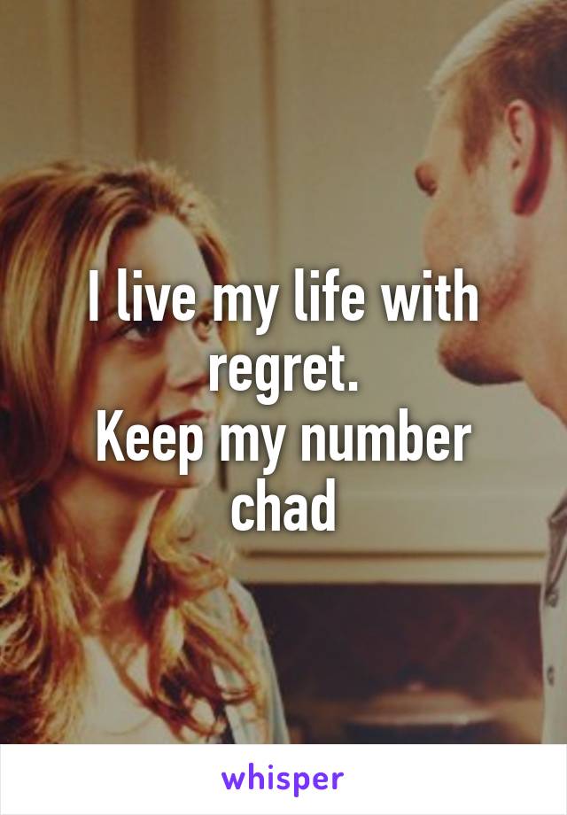 I live my life with regret.
Keep my number chad