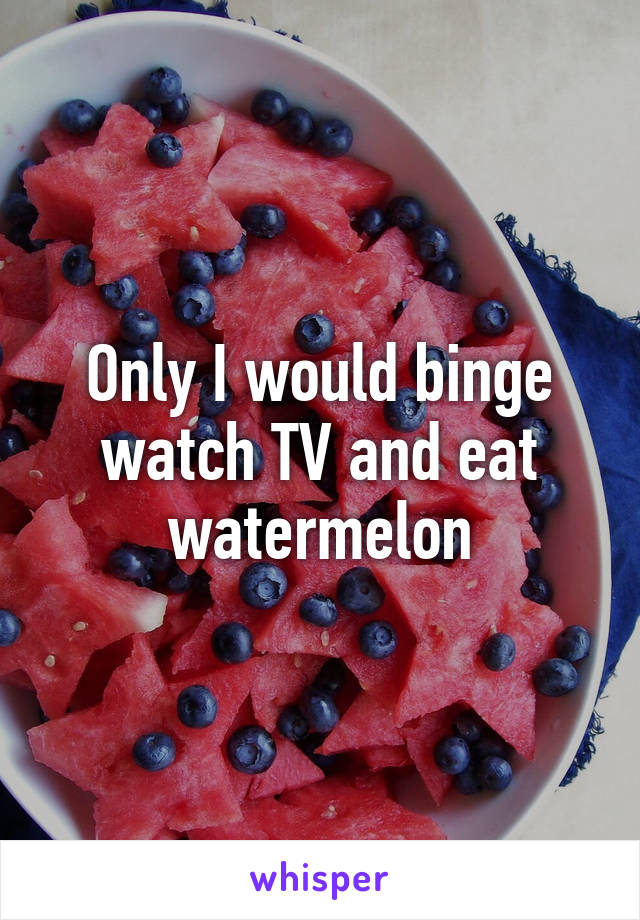 Only I would binge watch TV and eat watermelon