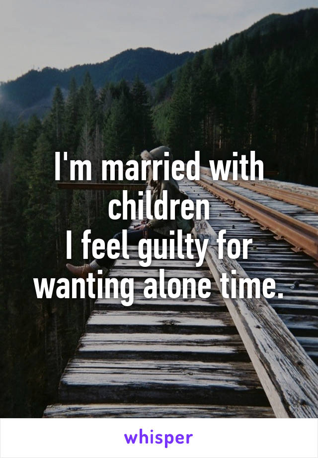 I'm married with children
I feel guilty for wanting alone time.