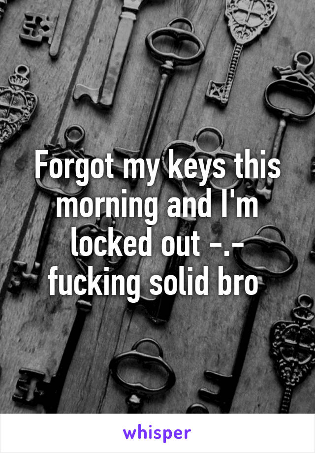 Forgot my keys this morning and I'm locked out -.- fucking solid bro 