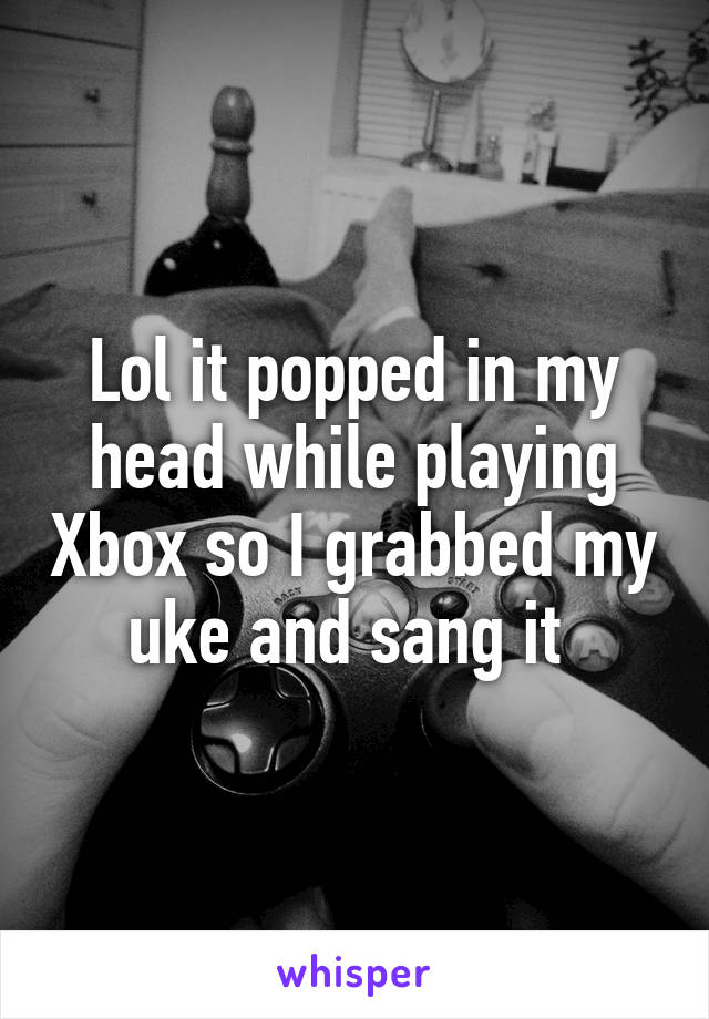 Lol it popped in my head while playing Xbox so I grabbed my uke and sang it 