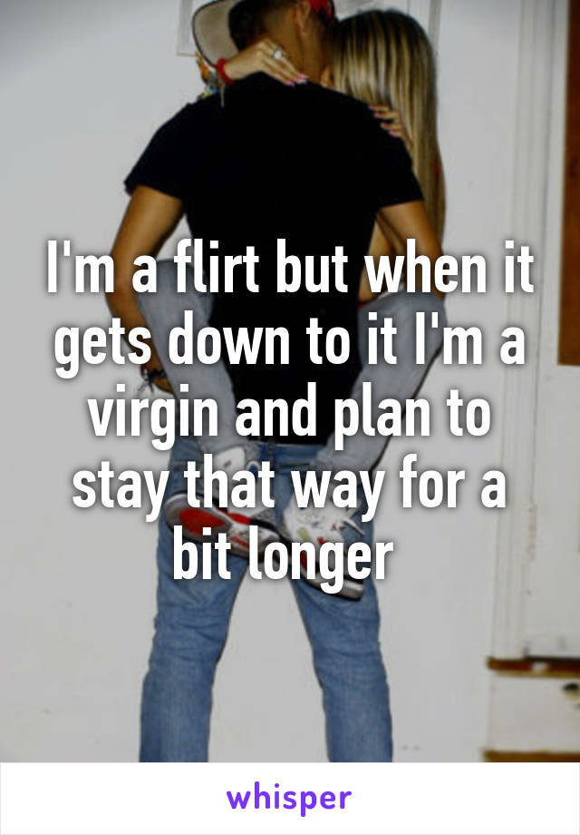 I'm a flirt but when it gets down to it I'm a virgin and plan to stay that way for a bit longer 