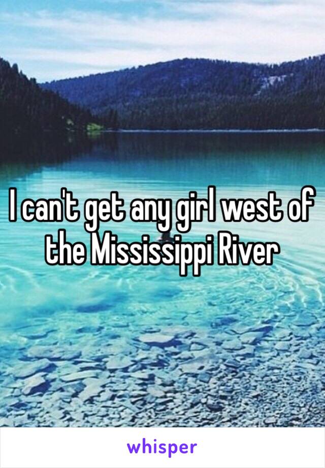 I can't get any girl west of the Mississippi River 