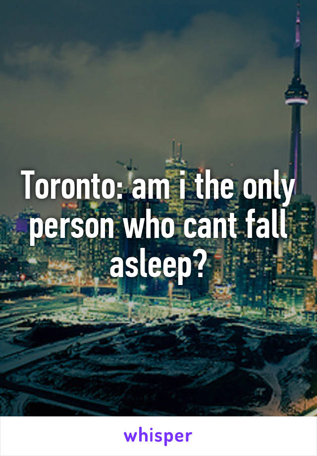 Toronto: am i the only person who cant fall asleep?