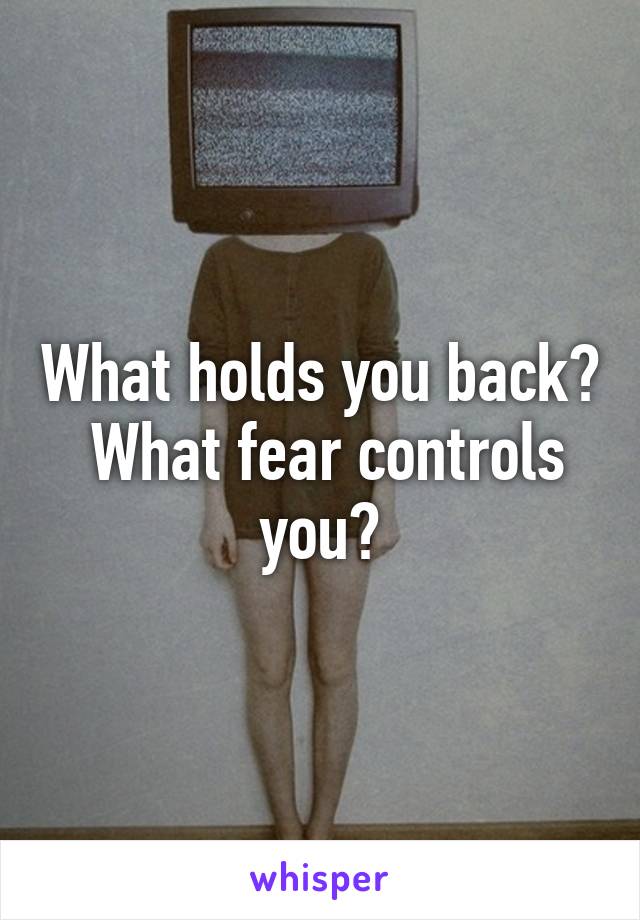 What holds you back?  What fear controls you?