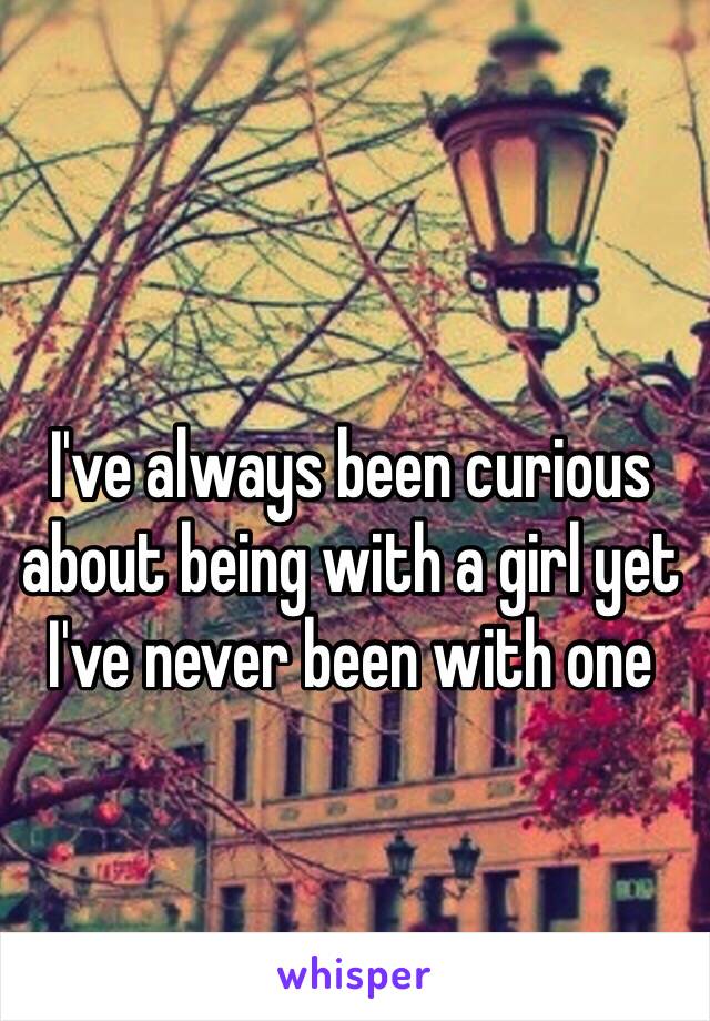 I've always been curious about being with a girl yet I've never been with one 