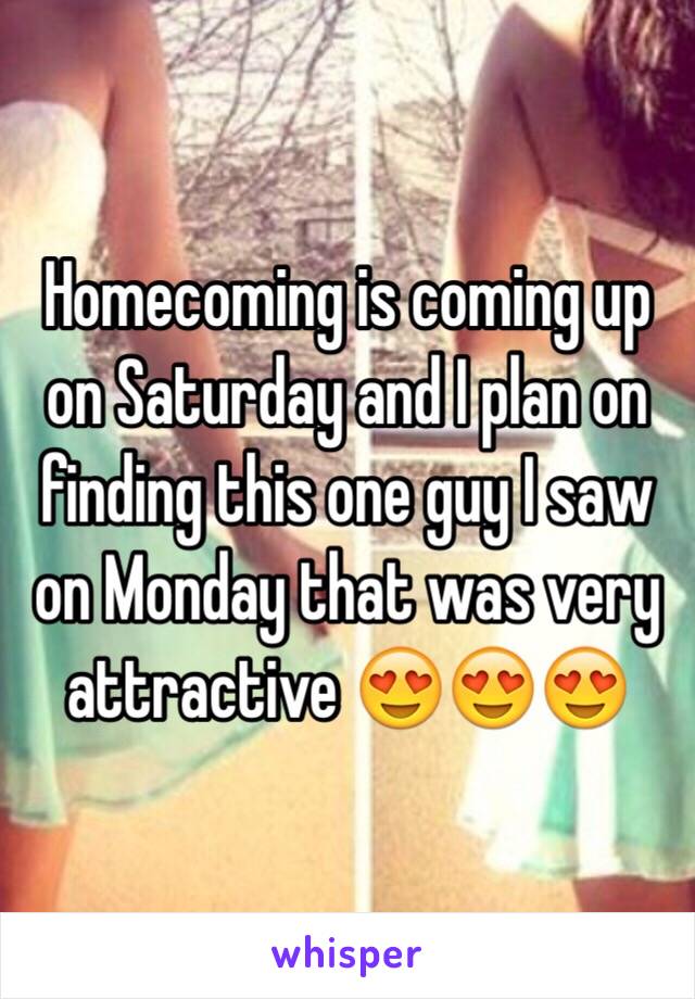 Homecoming is coming up on Saturday and I plan on finding this one guy I saw on Monday that was very attractive 😍😍😍