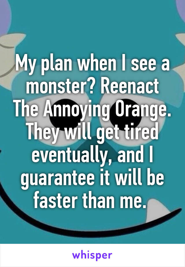 My plan when I see a monster? Reenact The Annoying Orange. They will get tired eventually, and I guarantee it will be faster than me. 