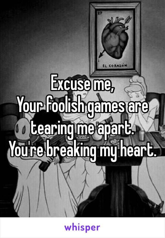 Excuse me, 
Your foolish games are tearing me apart. 
You're breaking my heart.