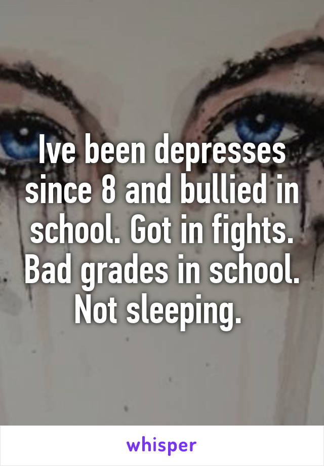 Ive been depresses since 8 and bullied in school. Got in fights. Bad grades in school. Not sleeping. 