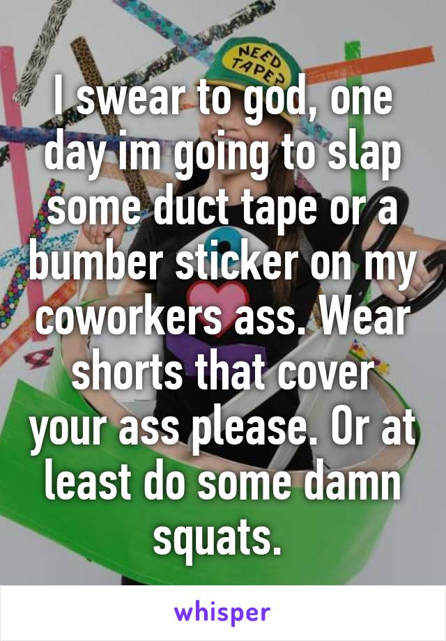 I swear to god, one day im going to slap some duct tape or a bumber sticker on my coworkers ass. Wear shorts that cover your ass please. Or at least do some damn squats. 